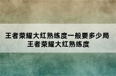 王者荣耀大红熟练度一般要多少局 王者荣耀大红熟练度